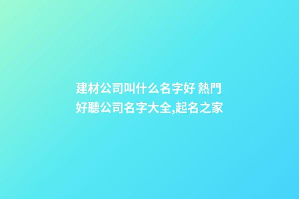 建材公司叫什么名字好 熱門好聽公司名字大全,起名之家-第1張-公司起名-玄機派